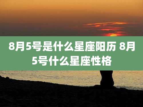 8月5号是什么星座阳历 8月5号什么星座性格