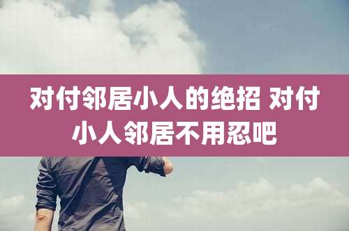 对付邻居小人的绝招 对付小人邻居不用忍吧