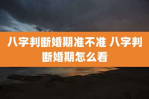 八字判断婚期准不准 八字判断婚期怎么看