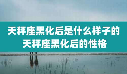 天秤座黑化后是什么样子的 天秤座黑化后的性格