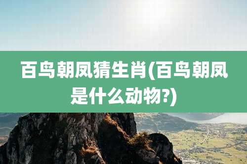 百鸟朝凤猜生肖(百鸟朝凤是什么动物?)