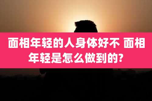 面相年轻的人身体好不 面相年轻是怎么做到的?