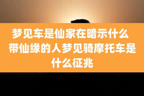 梦见车是仙家在暗示什么 带仙缘的人梦见骑摩托车是什么征兆
