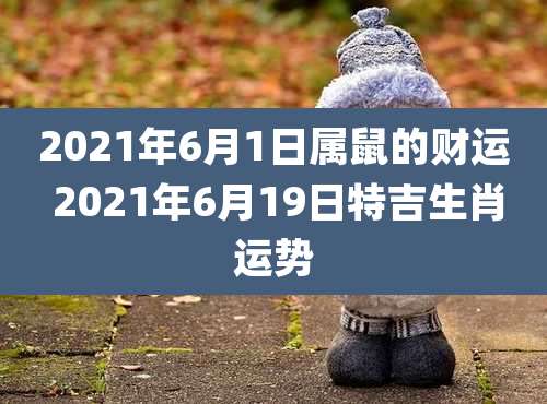 2021年6月1日属鼠的财运 2021年6月19日特吉生肖运势