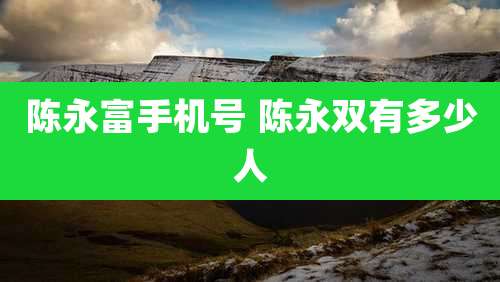 陈永富手机号 陈永双有多少人