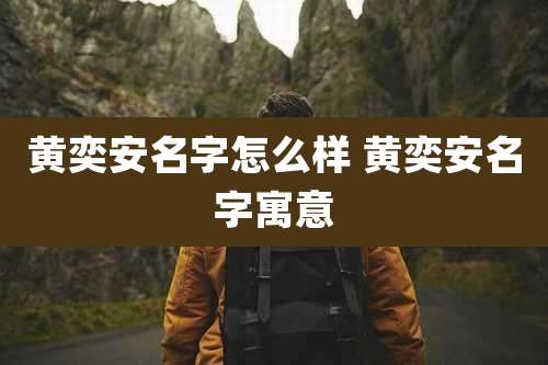 黄奕安名字怎么样 黄奕安名字寓意