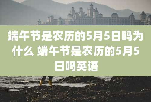 端午节是农历的5月5日吗为什么 端午节是农历的5月5日吗英语