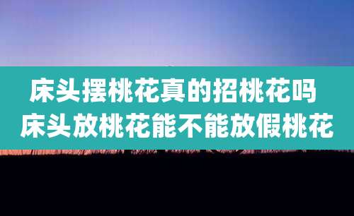 床头摆桃花真的招桃花吗 床头放桃花能不能放假桃花