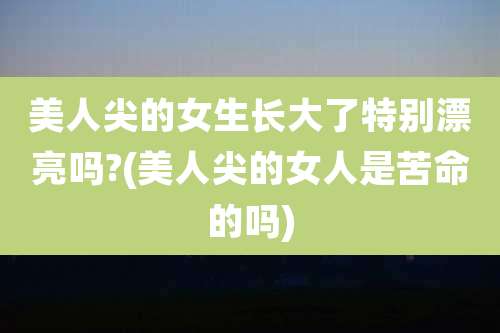 美人尖的女生长大了特别漂亮吗?(美人尖的女人是苦命的吗)