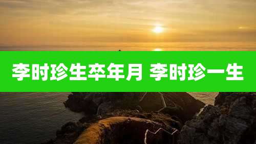 李时珍生卒年月 李时珍一生