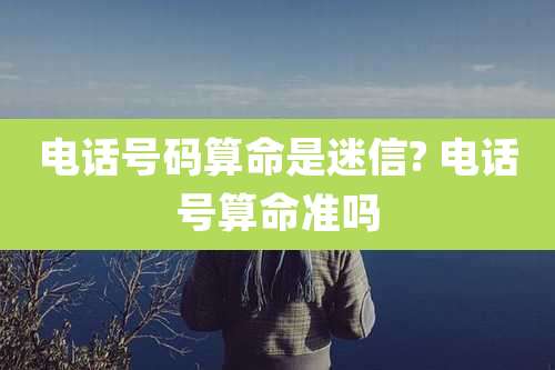 电话号码算命是迷信? 电话号算命准吗