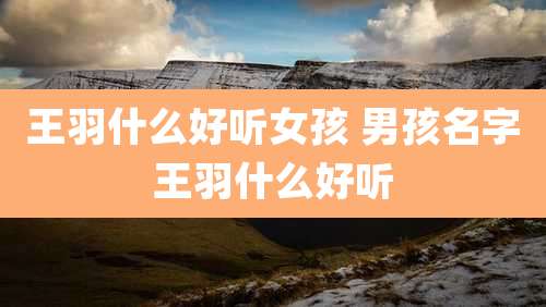 王羽什么好听女孩 男孩名字王羽什么好听