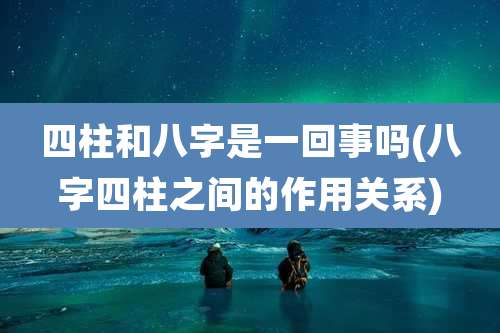 四柱和八字是一回事吗(八字四柱之间的作用关系)
