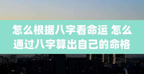 怎么根据八字看命运 怎么通过八字算出自己的命格