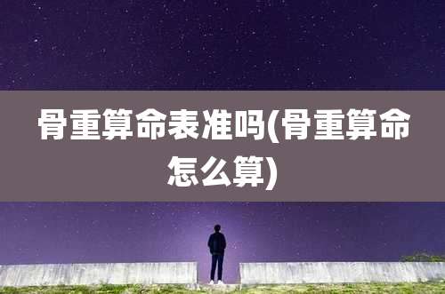 骨重算命表准吗(骨重算命怎么算)