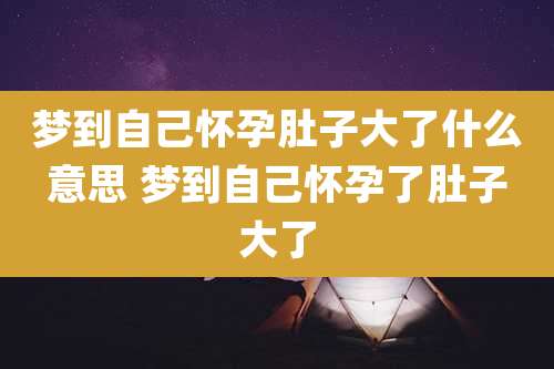 梦到自己怀孕肚子大了什么意思 梦到自己怀孕了肚子大了
