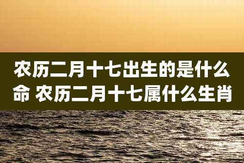 农历二月十七出生的是什么命 农历二月十七属什么生肖