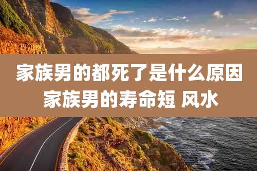 家族男的都死了是什么原因 家族男的寿命短 风水