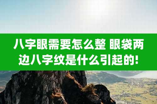 八字眼需要怎么整 眼袋两边八字纹是什么引起的!