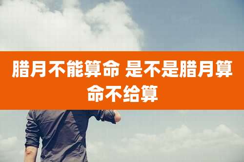 腊月不能算命 是不是腊月算命不给算