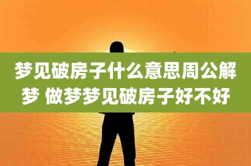 梦见破房子什么意思周公解梦 做梦梦见破房子好不好