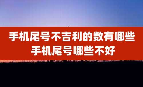 手机尾号不吉利的数有哪些 手机尾号哪些不好