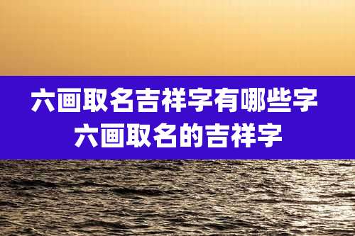 六画取名吉祥字有哪些字 六画取名的吉祥字