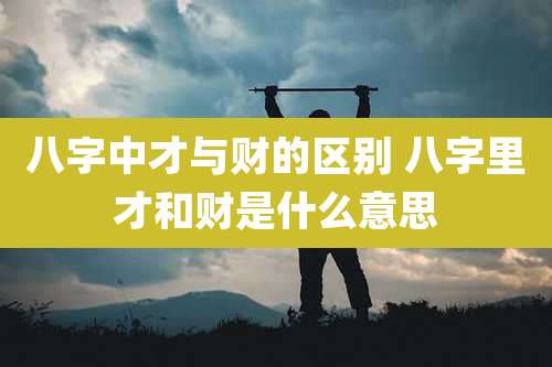 八字中才与财的区别 八字里才和财是什么意思