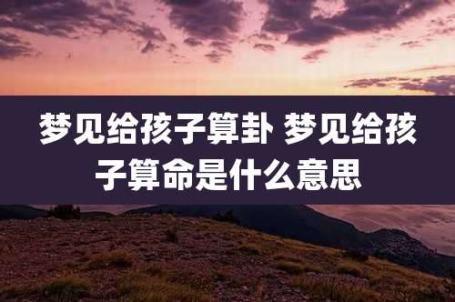 梦见给孩子算卦 梦见给孩子算命是什么意思
