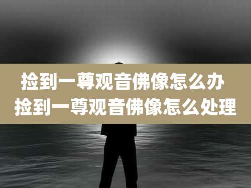 捡到一尊观音佛像怎么办 捡到一尊观音佛像怎么处理