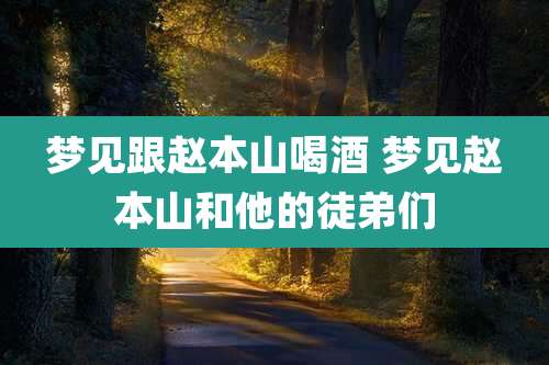 梦见跟赵本山喝酒 梦见赵本山和他的徒弟们