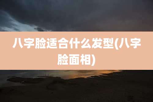 八字脸适合什么发型(八字脸面相)