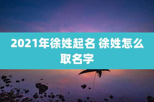 2021年徐姓起名 徐姓怎么取名字