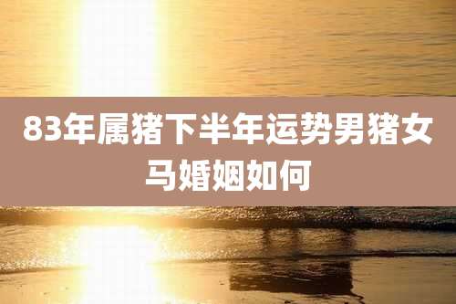 83年属猪下半年运势男猪女马婚姻如何