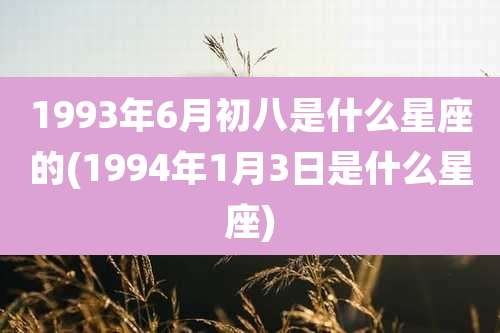 1993年6月初八是什么星座的(1994年1月3日是什么星座)