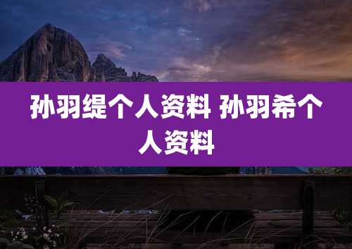 孙羽缇个人资料 孙羽希个人资料