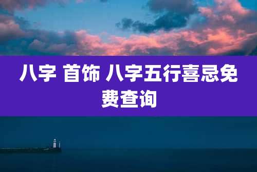 八字 首饰 八字五行喜忌免费查询