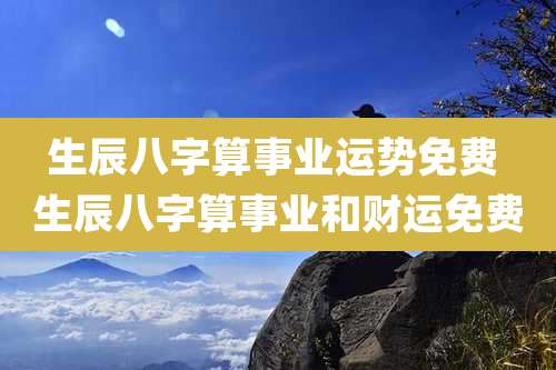 生辰八字算事业运势免费 生辰八字算事业和财运免费