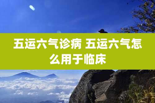 五运六气诊病 五运六气怎么用于临床