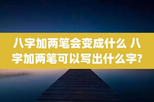 八字加两笔会变成什么 八字加两笔可以写出什么字?