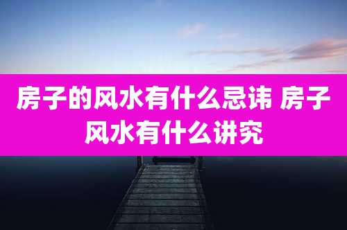 房子的风水有什么忌讳 房子风水有什么讲究