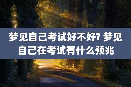 梦见自己考试好不好? 梦见自己在考试有什么预兆