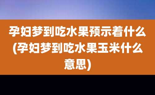 孕妇梦到吃水果预示着什么(孕妇梦到吃水果玉米什么意思)