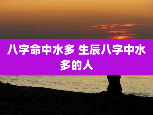 八字命中水多 生辰八字中水多的人