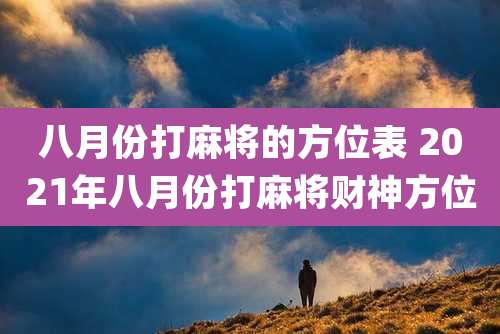 八月份打麻将的方位表 2021年八月份打麻将财神方位