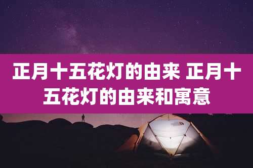 正月十五花灯的由来 正月十五花灯的由来和寓意