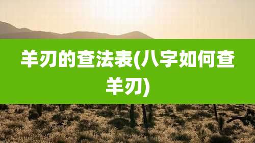 羊刃的查法表(八字如何查羊刃)