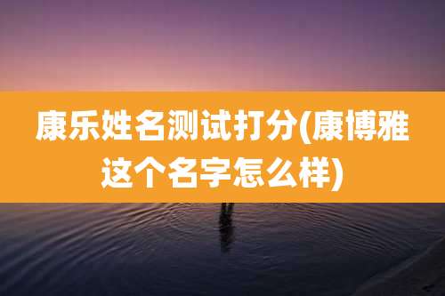 康乐姓名测试打分(康博雅这个名字怎么样)