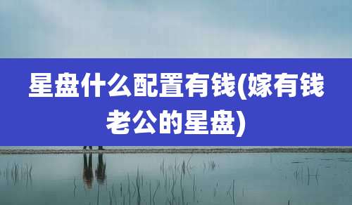 星盘什么配置有钱(嫁有钱老公的星盘)