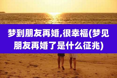 梦到朋友再婚,很幸福(梦见朋友再婚了是什么征兆)